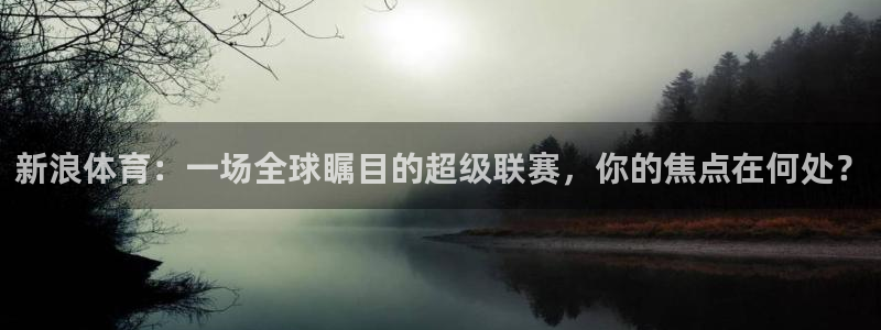 jrs无插件直播乐球吧：新浪体育：一场全球瞩目的超级联赛，你的焦点在何处？