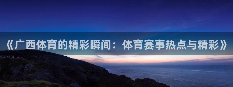 nba乐球直播免费观看直播在线：《广西体育的精彩瞬间：体育赛事热点与精彩》