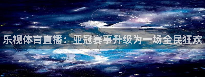 乐球直播jrs：乐视体育直播：亚冠赛事升级为一场全民狂欢
